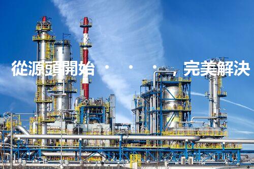 從源頭開始，完美解決仁壽縣化工廢水問題